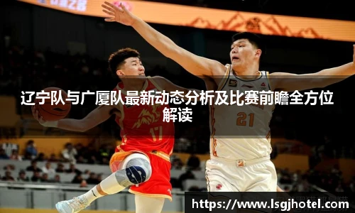 辽宁队与广厦队最新动态分析及比赛前瞻全方位解读